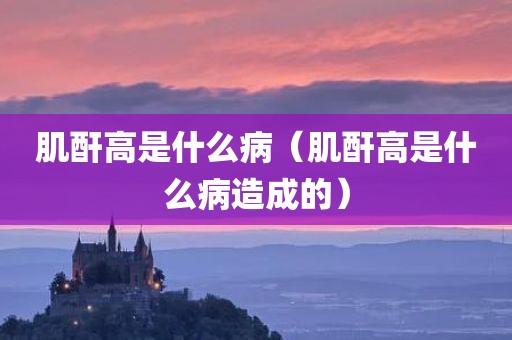 肌酐高是什么病（肌酐高是什么病造成的）