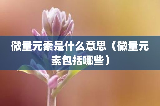 微量元素是什么意思（微量元素包括哪些）