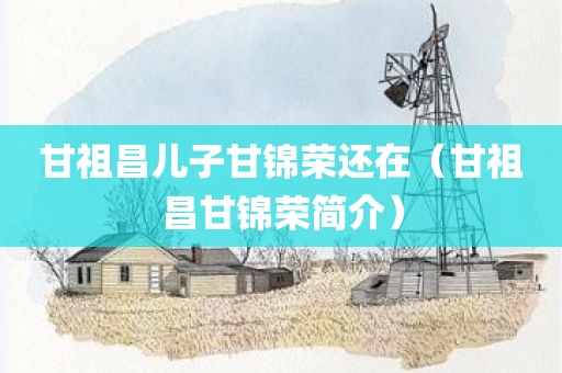 甘祖昌儿子甘锦荣还在（甘祖昌甘锦荣简介）