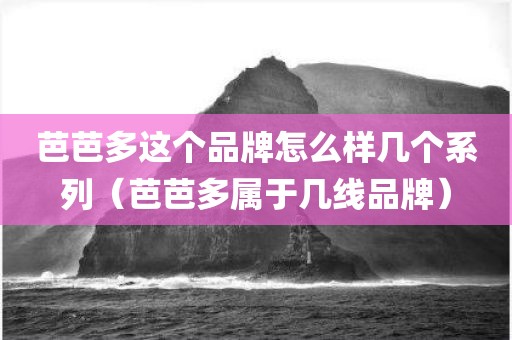 芭芭多这个品牌怎么样几个系列（芭芭多属于几线品牌）