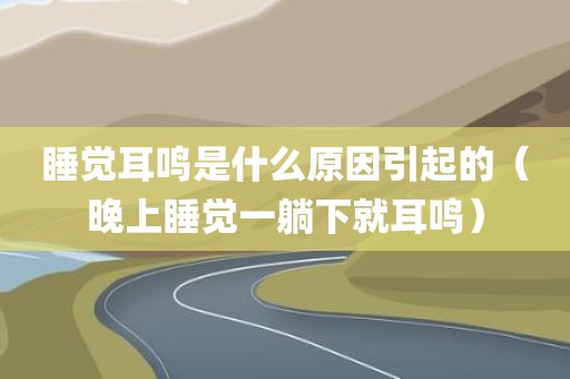 睡觉耳鸣是什么原因引起的（晚上睡觉一躺下就耳鸣）