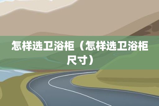 怎样选卫浴柜（怎样选卫浴柜尺寸）