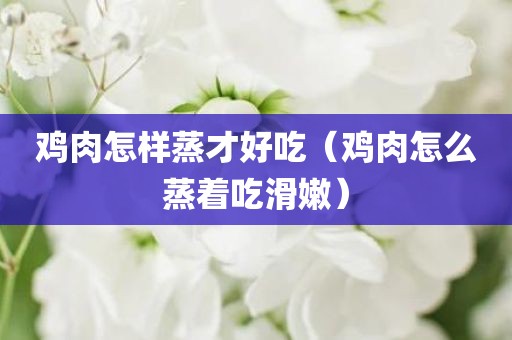 鸡肉怎样蒸才好吃（鸡肉怎么蒸着吃滑嫩）