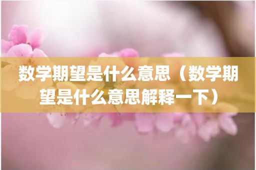 数学期望是什么意思（数学期望是什么意思解释一下）