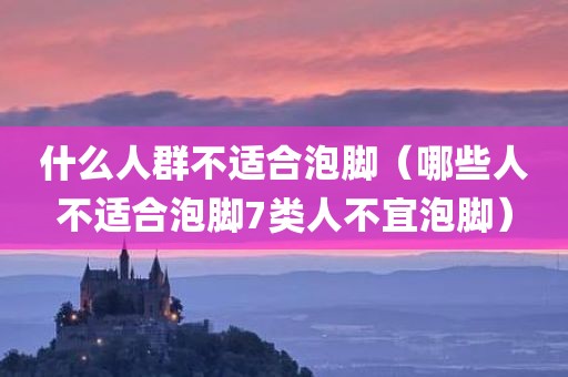 什么人群不适合泡脚（哪些人不适合泡脚7类人不宜泡脚）