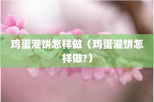 鸡蛋灌饼怎样做(鸡蛋灌饼怎样做?)