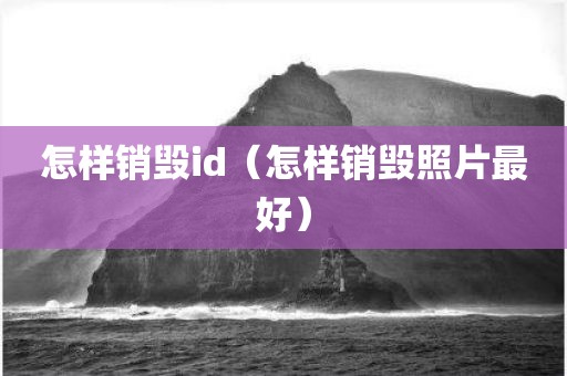 怎样销毁id（怎样销毁照片最好）