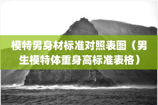 模特男身材标准对照表图(男生模特体重身高标准表格) 模特男身材标准对照表图(男生模特体重身高标准表格)