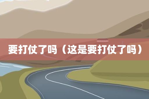 要打仗了吗（这是要打仗了吗）
