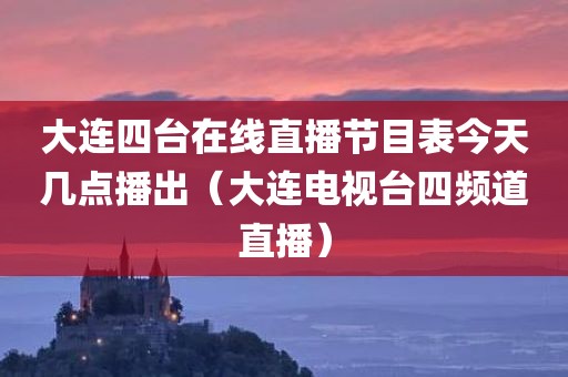 大连四台在线直播节目表今天几点播出（大连电视台四频道直播）