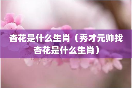 杏花是什么生肖（秀才元帅找杏花是什么生肖）