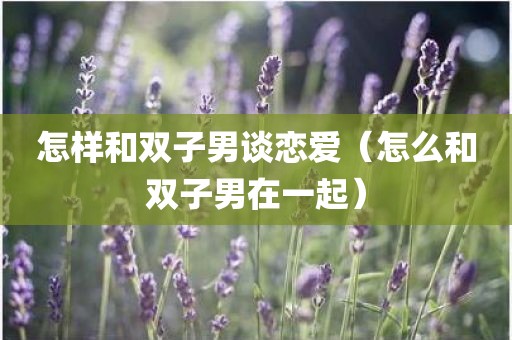 怎样和双子男谈恋爱（怎么和双子男在一起）