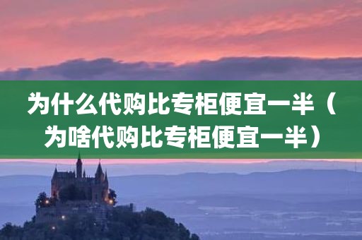 为什么代购比专柜便宜一半（为啥代购比专柜便宜一半）