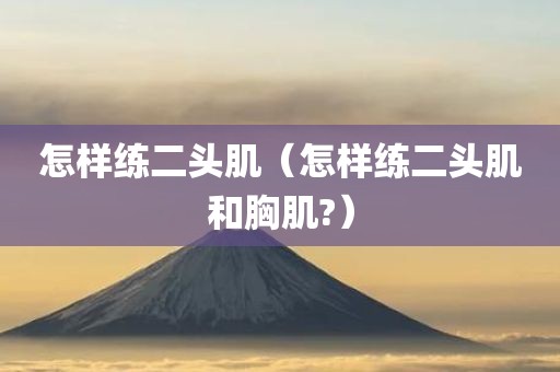 怎样练二头肌（怎样练二头肌和胸肌?）