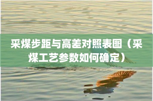采煤步距与高差对照表图（采煤工艺参数如何确定）