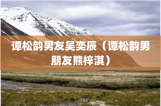 谭松韵男友吴奕辰（谭松韵男朋友熊梓淇）