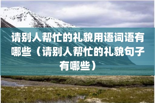 请别人帮忙的礼貌用语词语有哪些（请别人帮忙的礼貌句子有哪些）