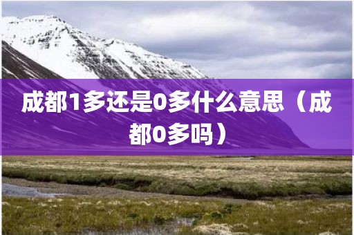成都1多还是0多什么意思（成都0多吗）