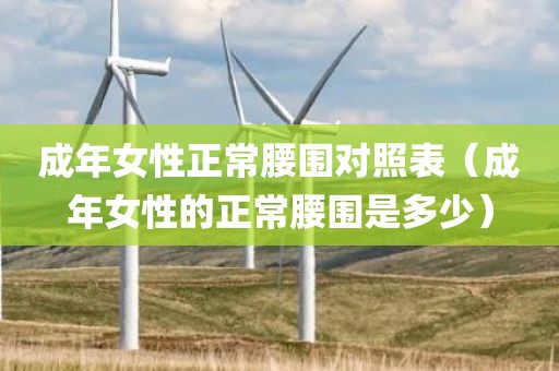 成年女性正常腰围对照表（成年女性的正常腰围是多少）