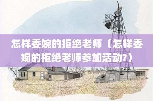怎样委婉的拒绝老师（怎样委婉的拒绝老师参加活动?）