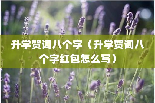 升学贺词八个字（升学贺词八个字红包怎么写）