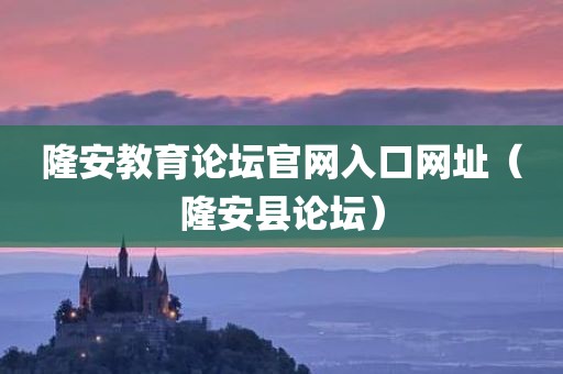隆安教育论坛官网入口网址(隆安县论坛) 隆安教育论坛官网入口网址(隆安县论坛)
