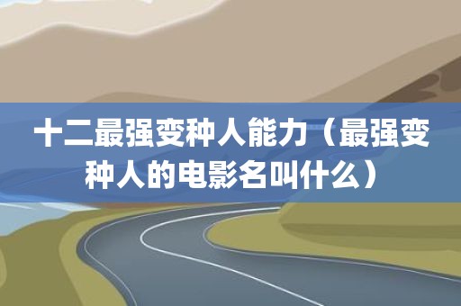 十二最强变种人能力（最强变种人的电影名叫什么）