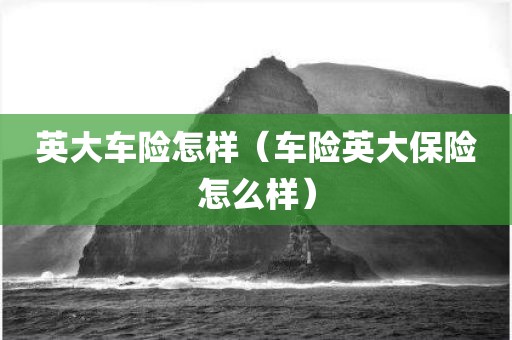 英大车险怎样（车险英大保险怎么样）