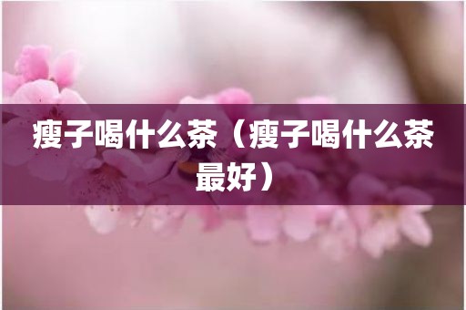 瘦子喝什么茶（瘦子喝什么茶最好）