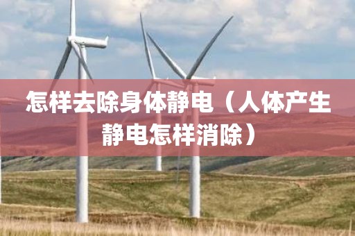 怎样去除身体静电（人体产生静电怎样消除）