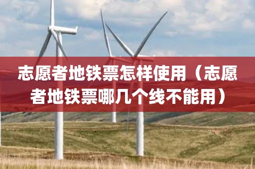 志愿者地铁票怎样使用（志愿者地铁票哪几个线不能用）