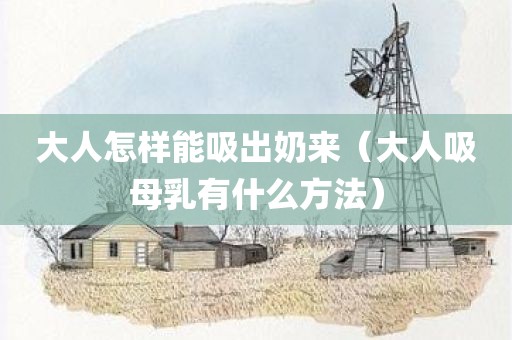 大人怎样能吸出奶来（大人吸母乳有什么方法）