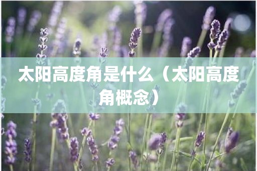 太阳高度角是什么(太阳高度角概念)