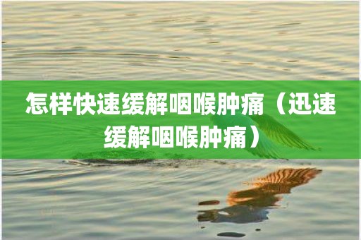 怎样快速缓解咽喉肿痛（迅速缓解咽喉肿痛）