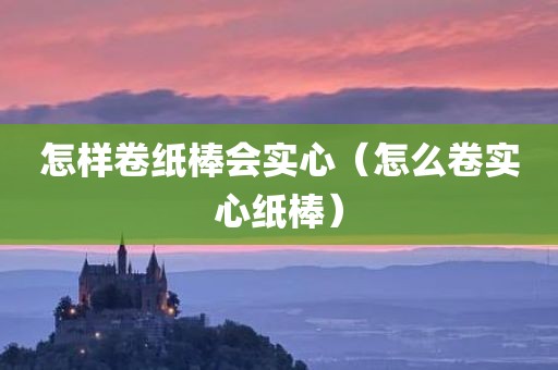怎样卷纸棒会实心（怎么卷实心纸棒）