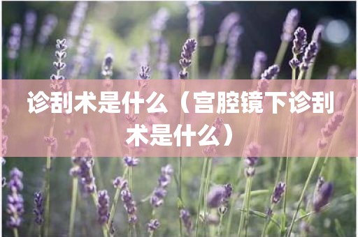 诊刮术是什么（宫腔镜下诊刮术是什么）