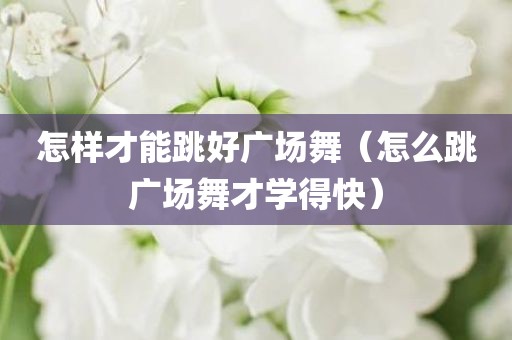 怎样才能跳好广场舞（怎么跳广场舞才学得快）