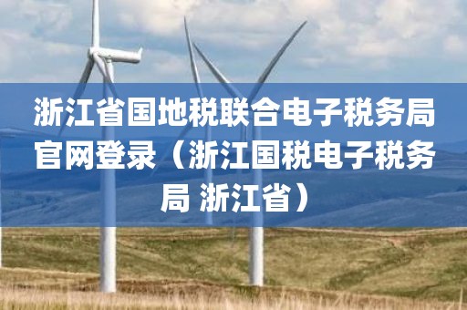 浙江省国地税联合电子税务局官网登录（浙江国税电子税务局 浙江省）