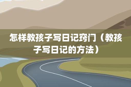 怎样教孩子写日记窍门（教孩子写日记的方法）