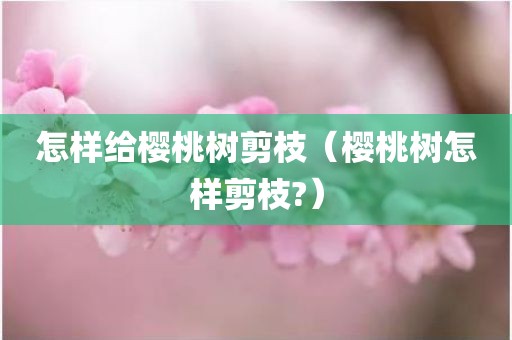 怎样给樱桃树剪枝（樱桃树怎样剪枝?）