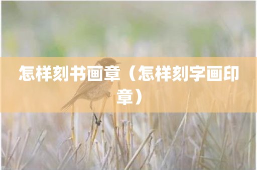 怎样刻书画章（怎样刻字画印章）
