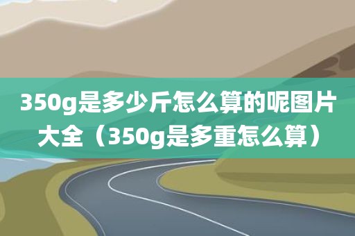 350g是多少斤怎么算的呢图片大全（350g是多重怎么算）