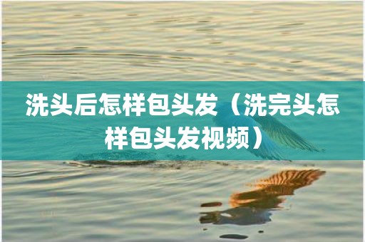 洗头后怎样包头发（洗完头怎样包头发视频）