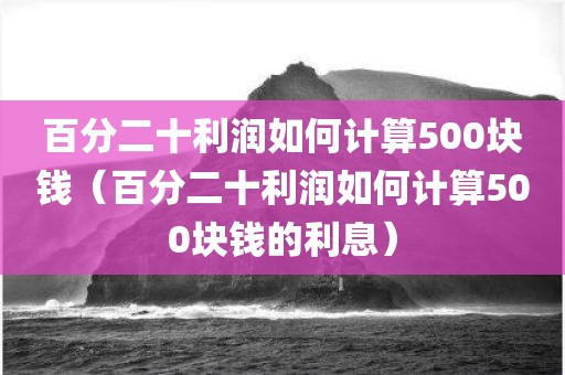 百分二十利润如何计算500块钱（百分二十利润如何计算500块钱的利息）