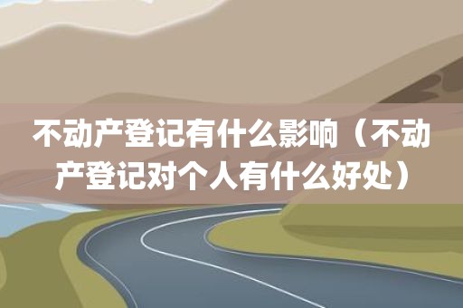 不动产登记有什么影响（不动产登记对个人有什么好处）