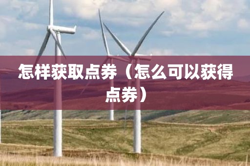 怎样获取点券（怎么可以获得点券）