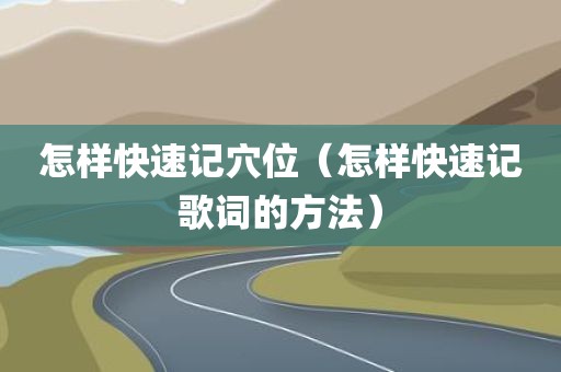 怎样快速记穴位（怎样快速记歌词的方法）