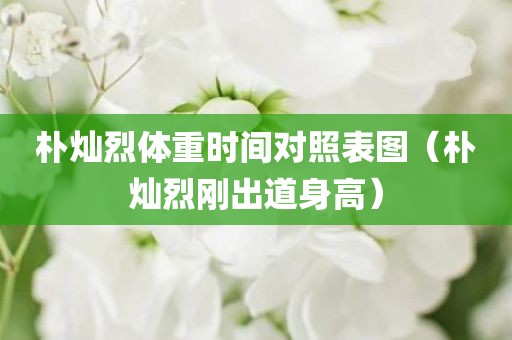 朴灿烈体重时间对照表图（朴灿烈刚出道身高）