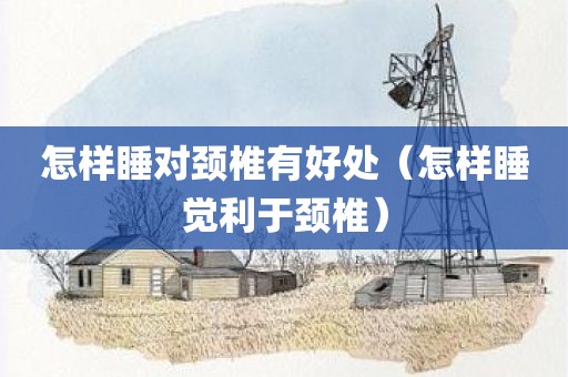怎样睡对颈椎有好处（怎样睡觉利于颈椎）