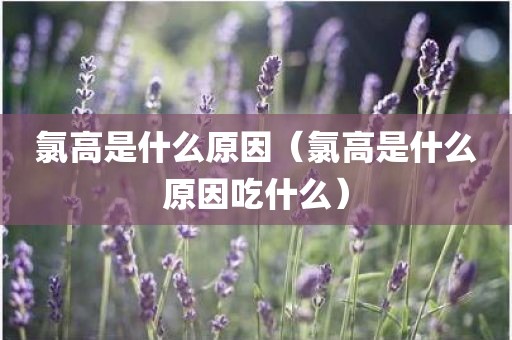 氯高是什么原因（氯高是什么原因吃什么）
